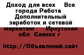 Доход для всех  - Все города Работа » Дополнительный заработок и сетевой маркетинг   . Иркутская обл.,Саянск г.